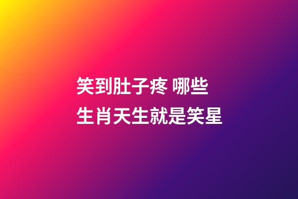 笑到肚子疼 哪些生肖天生就是笑星